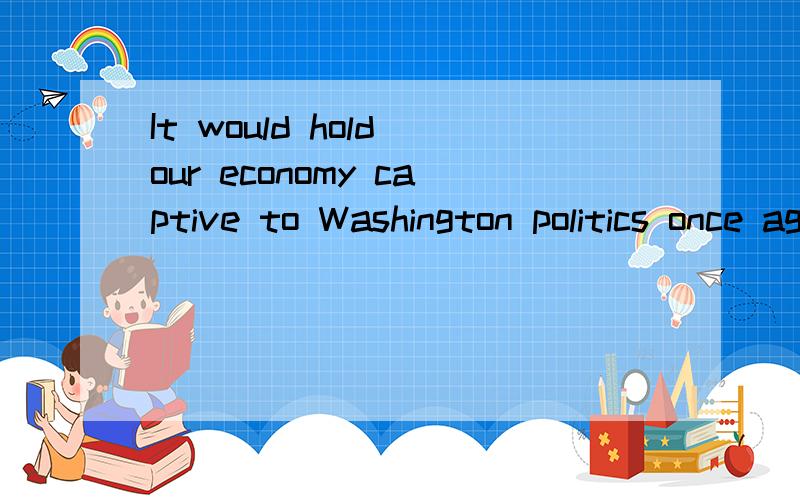 It would hold our economy captive to Washington politics once again.