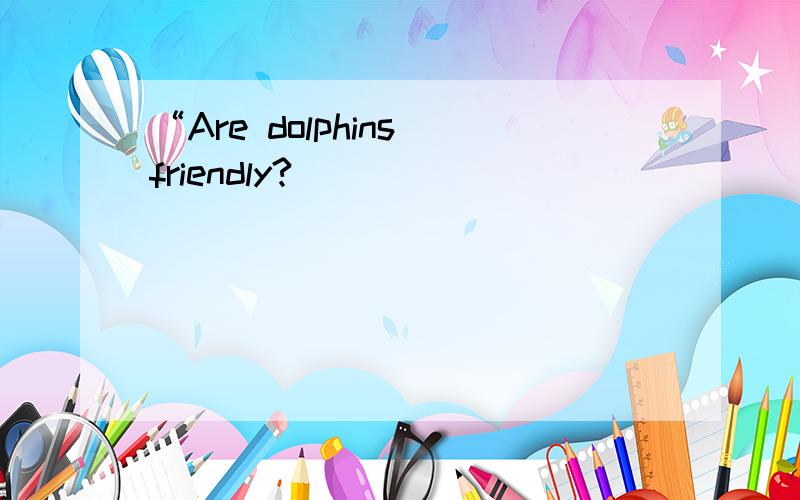 “Are dolphins friendly?