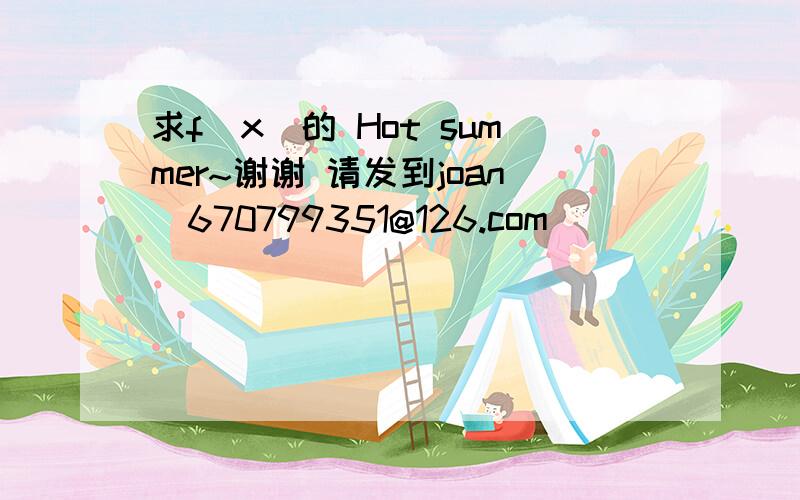 求f(x)的 Hot summer~谢谢 请发到joan_670799351@126.com