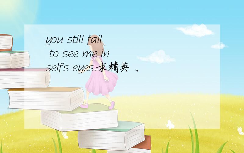 you still fail to see me in self's eyes.求精英 、