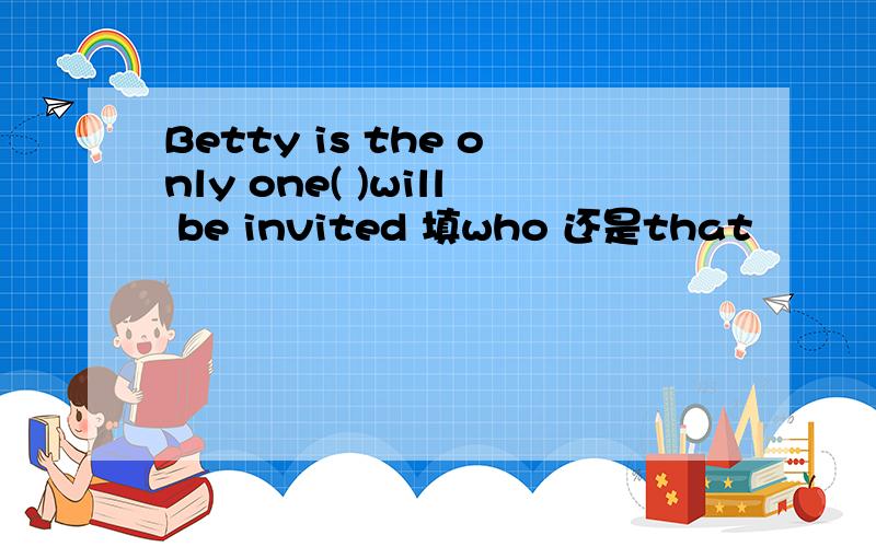 Betty is the only one( )will be invited 填who 还是that