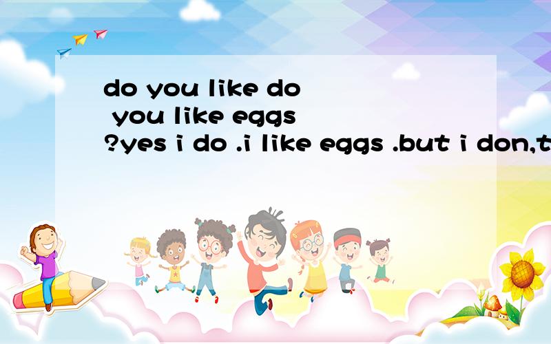 do you like do you like eggs?yes i do .i like eggs .but i don,t want 是问喜欢吃鸡蛋吗?还是问喜欢鸡蛋吗?求详解