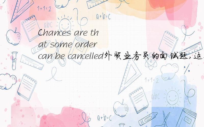 Chances are that some order can be cancelled外贸业务员的面试题,这个应该具体怎么解释或着翻译?