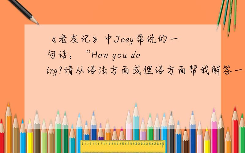《老友记》中Joey常说的一句话：“How you doing?请从语法方面或俚语方面帮我解答一下.