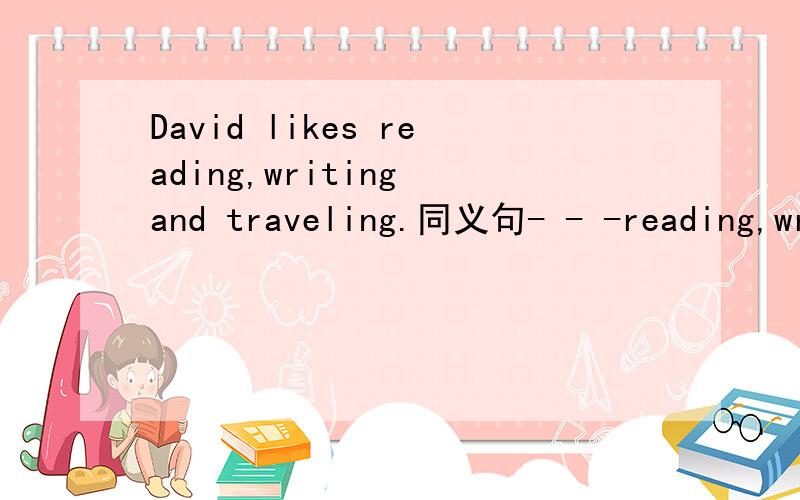 David likes reading,writing and traveling.同义句- - -reading,writing and traveling急急急