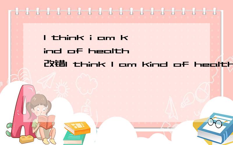 I think i am kind of health 改错I think I am kind of health 改错
