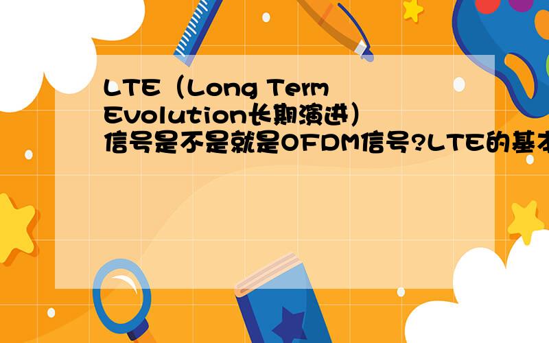 LTE（Long Term Evolution长期演进）信号是不是就是OFDM信号?LTE的基本传输技术,即下行OFDM；上行SC(单载波)-FDMA.我现在想用ADS仿真LTE信号,写篇文章.所以想问问：LTE信号是不是就是OFDM信号?或是说“