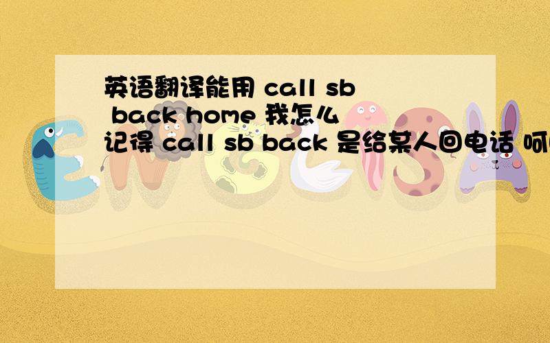 英语翻译能用 call sb back home 我怎么记得 call sb back 是给某人回电话 呵呵 Your mother asks you to go home 是不就可以了.