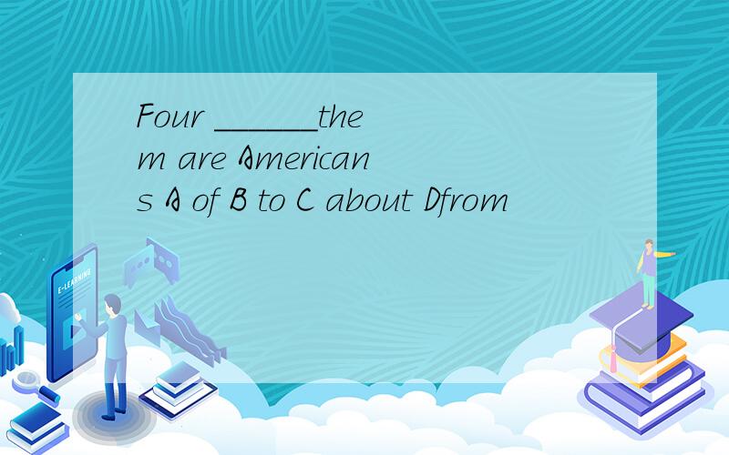 Four ______them are Americans A of B to C about Dfrom