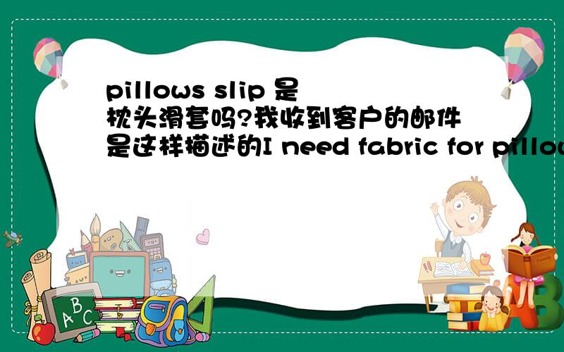 pillows slip 是枕头滑套吗?我收到客户的邮件是这样描述的I need fabric for pillow cases(pillows slip).