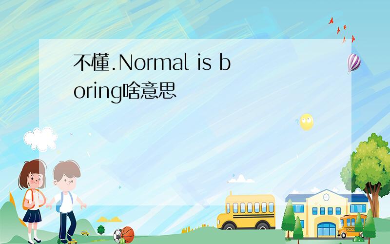 不懂.Normal is boring啥意思