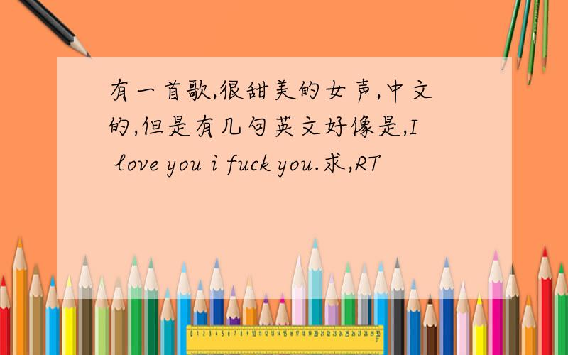 有一首歌,很甜美的女声,中文的,但是有几句英文好像是,I love you i fuck you.求,RT