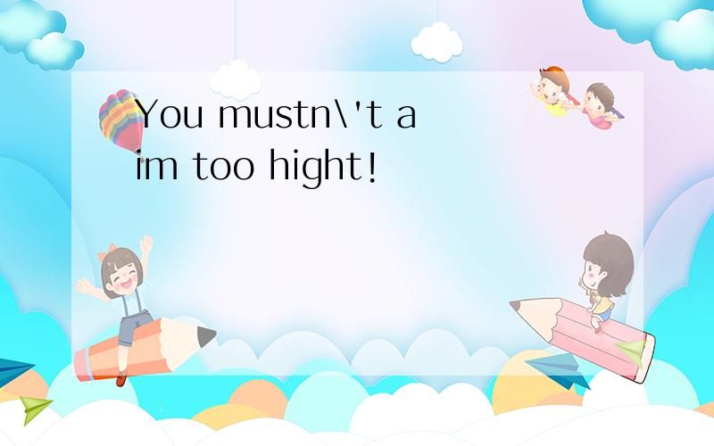 You mustn\'t aim too hight!