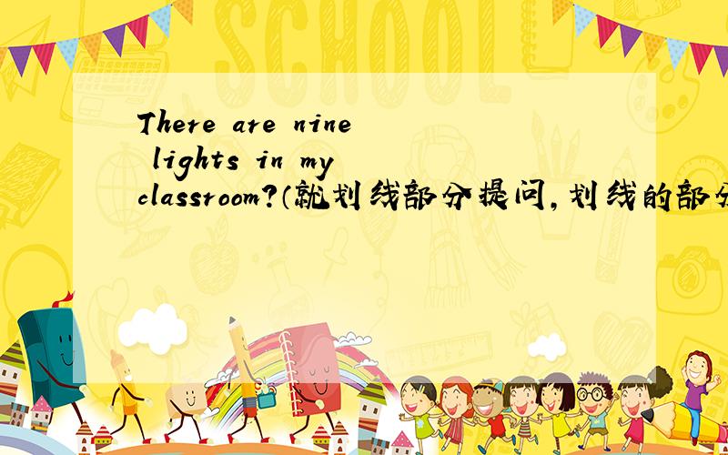 There are nine lights in my classroom?（就划线部分提问,划线的部分是“nine light 