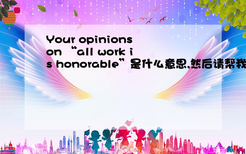 Your opinions on “all work is honorable”是什么意思,然后请帮我写三分钟这个题目的演讲稿