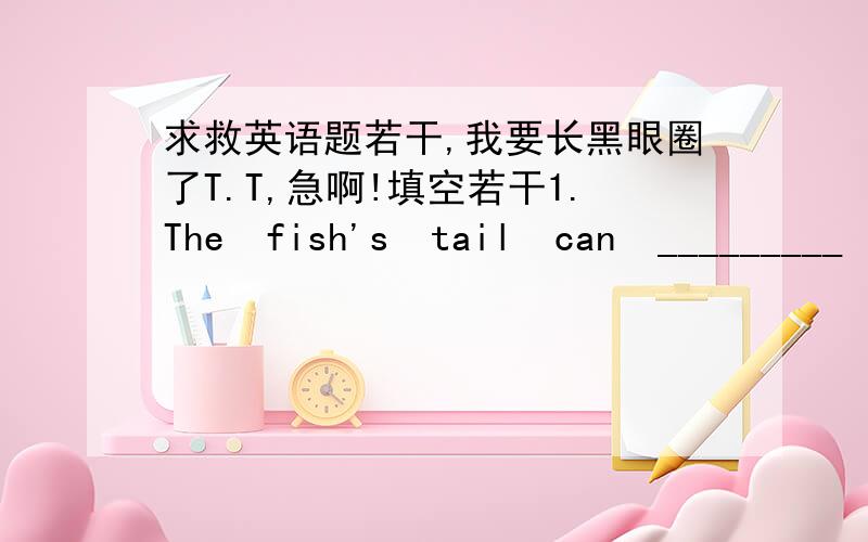 求救英语题若干,我要长黑眼圈了T.T,急啊!填空若干1.The  fish's  tail  can  _________  the  fish____________________________.2.—What  ___________  your  eyes _________? —________________  for  looking  and  watching.3.The  rabbit'
