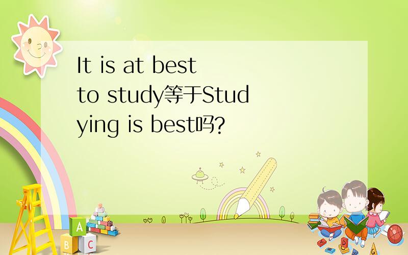It is at best to study等于Studying is best吗?