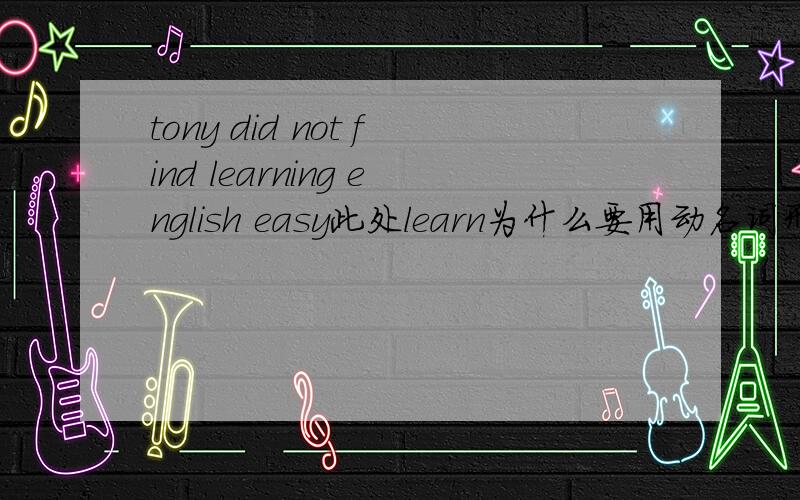 tony did not find learning english easy此处learn为什么要用动名词形式