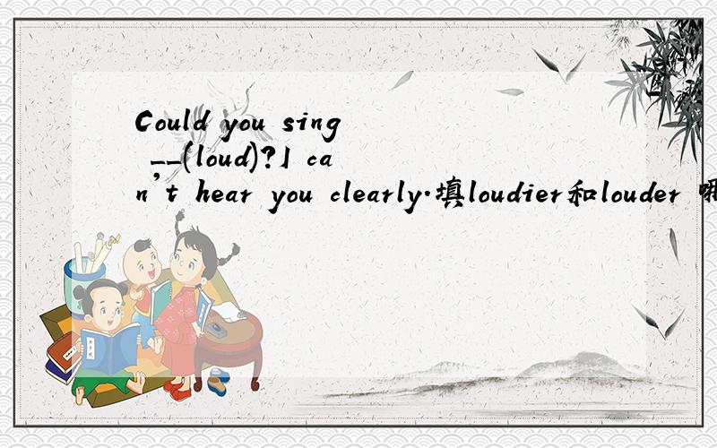 Could you sing __(loud)?I can't hear you clearly.填loudier和louder 哪个对,