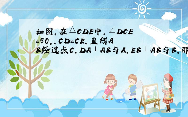 如图,在△CDE中,∠DCE=90°,CD=CE,直线AB经过点C,DA⊥AB与A,EB⊥AB与B,那么AB=AD+BE?为什么?