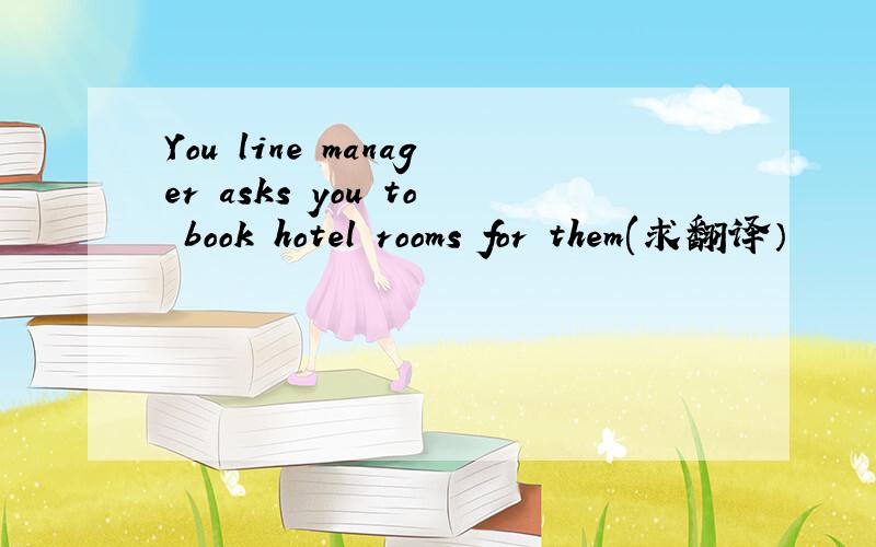 You line manager asks you to book hotel rooms for them(求翻译）