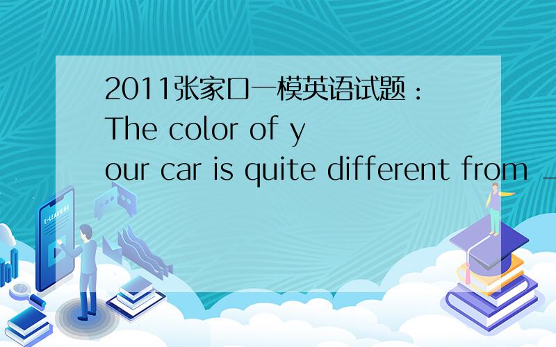 2011张家口一模英语试题：The color of your car is quite different from _____ of mine.A：that B：it C：one D：which