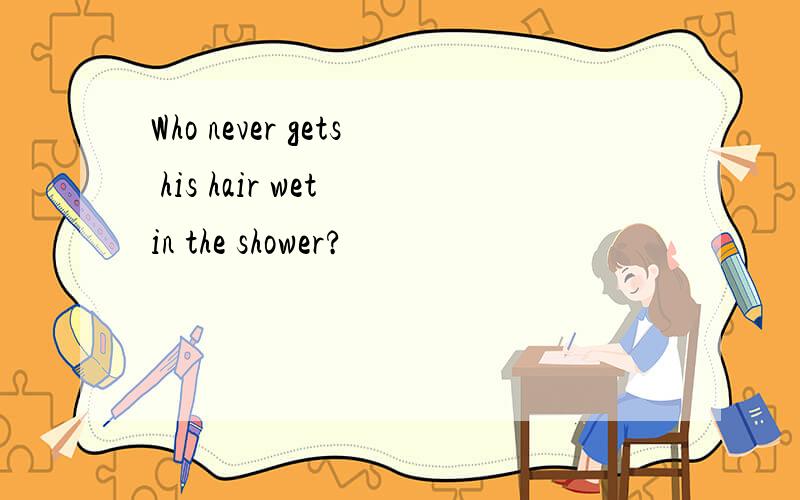 Who never gets his hair wet in the shower?