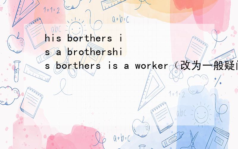 his borthers is a brothershis borthers is a worker（改为一般疑问句）these are your brothers(改为否定句）she is my aunt （改为一般疑问句）his keys are on the sofa (改为一般疑问句并作简短肯定.否定回答）her back