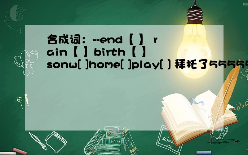 合成词：--end【 】 rain【 】birth【 】sonw[ ]home[ ]play[ ] 拜托了55555555