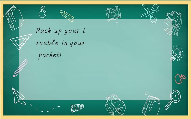 Pack up your trouble in your pocket!