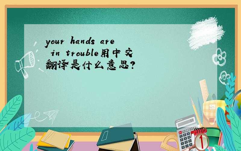 your hands are in trouble用中文翻译是什么意思?
