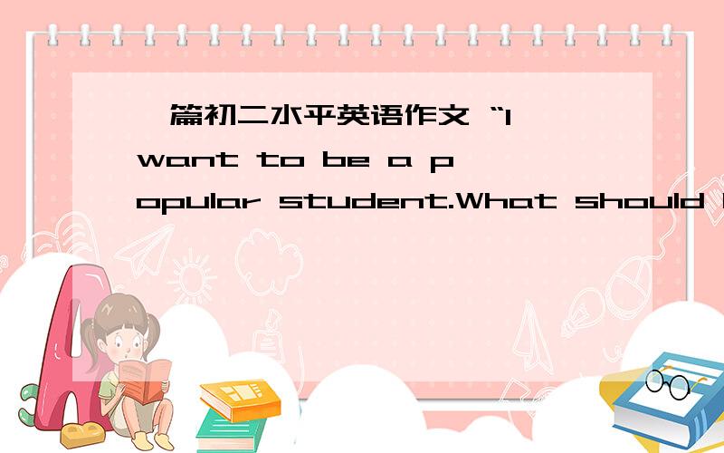 一篇初二水平英语作文 “I want to be a popular student.What should I do?