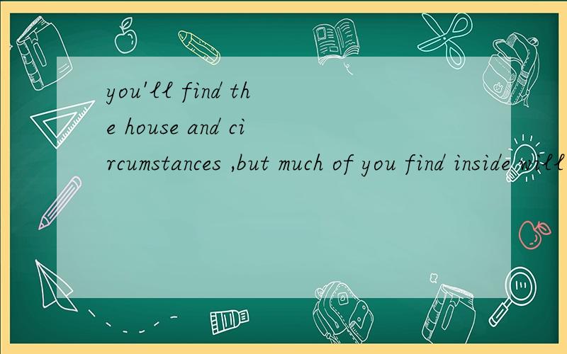 you'll find the house and circumstances ,but much of you find inside will be familiar