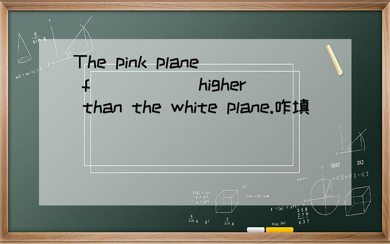 The pink plane f______higher than the white plane.咋填
