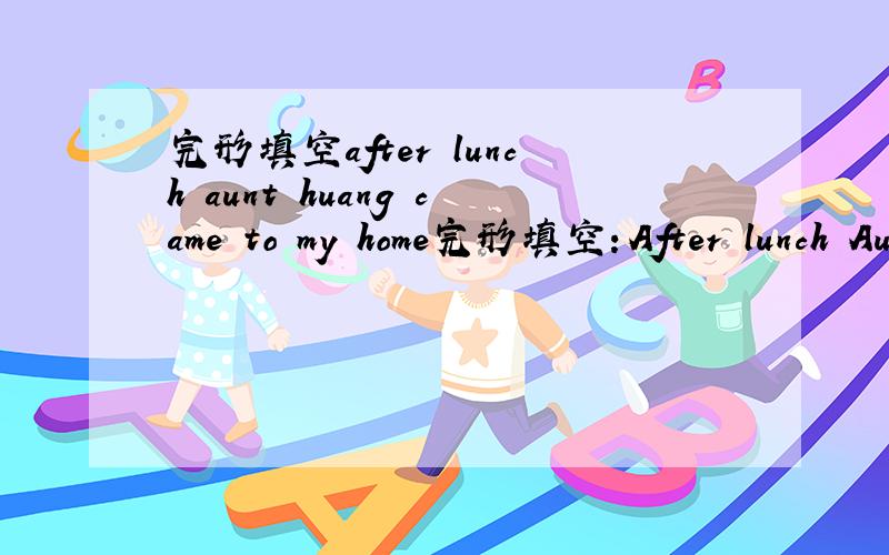 完形填空after lunch aunt huang came to my home完形填空：After lunch Aunt Huang came to my home.She looked 1 .“My parents are coming”,she said,“and I have to go to the market.But my 2 is asleep.I can’t leave her by 3 .” I said,“Do