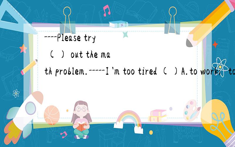 ----Please try () out the math problem.-----I 'm too tired ()A.to work;  to tink it aboutB.working;  to think it aboutC.working; to think about itD.to work;  that I can't  think about
