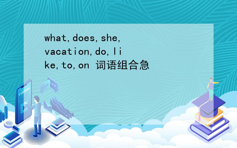 what,does,she,vacation,do,like,to,on 词语组合急
