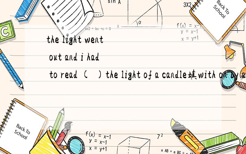 the light went out and i had to read ( )the light of a candle填with on by at中的哪一个