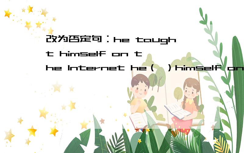 改为否定句：he taught himself on the Internet he（ ）himself on the Internet括号内填2个单词