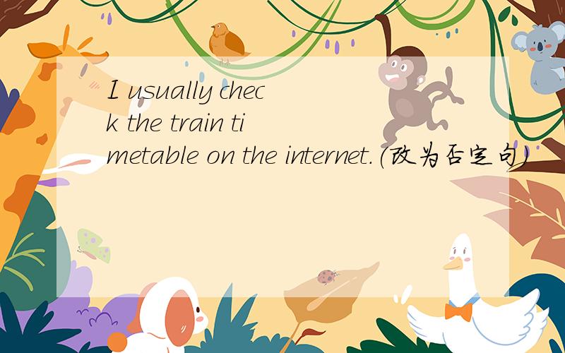 I usually check the train timetable on the internet.(改为否定句)