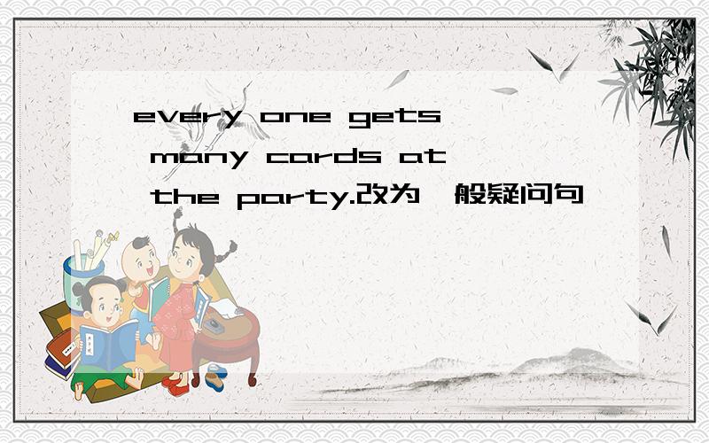 every one gets many cards at the party.改为一般疑问句
