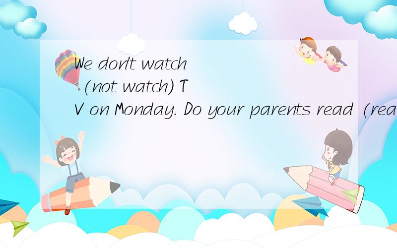 We don't watch (not watch) TV on Monday. Do your parents read (read) newspaper every day怎么翻译