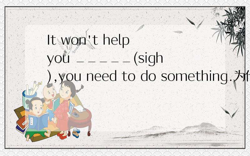 It won't help you _____(sigh),you need to do something.为什么要填sighing,而不用to sigh?