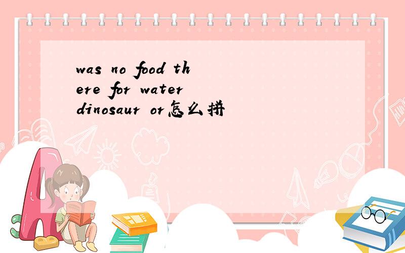 was no food there for water dinosaur or怎么拼