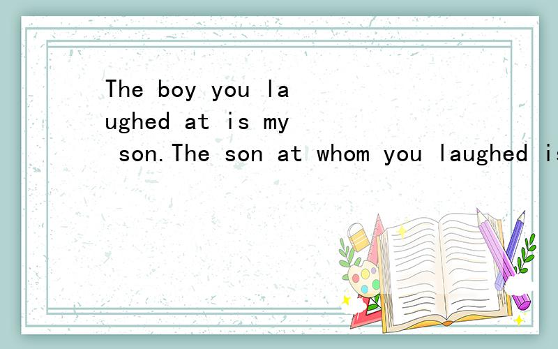 The boy you laughed at is my son.The son at whom you laughed is my son第二句为什么是错的.
