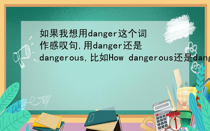 如果我想用danger这个词作感叹句,用danger还是dangerous,比如How dangerous还是danger