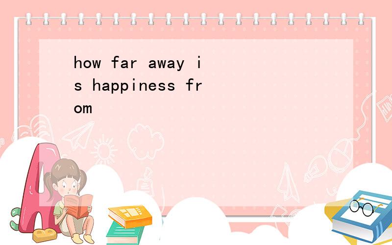 how far away is happiness from