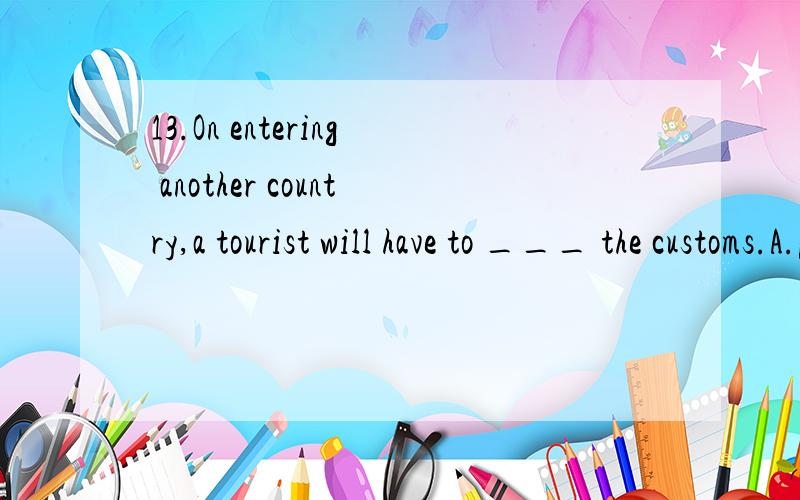 13.On entering another country,a tourist will have to ___ the customs.A.pass through B.pass by13.On entering another country,a tourist will have to ___ the customs.A.pass through B.pass by C.pass over D.pass for 为什么选A1.today,housework has bee