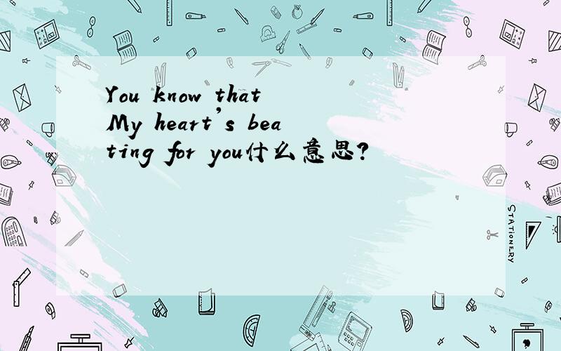 You know that My heart's beating for you什么意思?