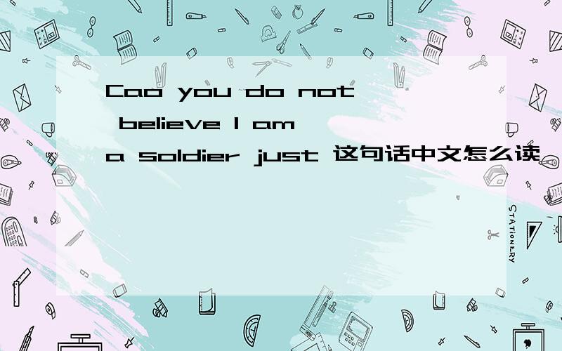 Cao you do not believe I am a soldier just 这句话中文怎么读